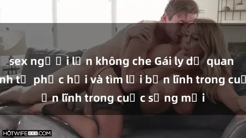 sex người lớn không che Gái ly dị quan hệ: Hành trình tự phục hồi và tìm lại bản lĩnh trong cuộc sống mới