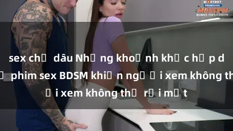 sex chị dâu Những khoảnh khắc hấp dẫn trong bộ phim sex BDSM khiến người xem không thể rời mắt