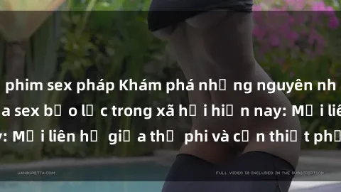 phim sex pháp Khám phá những nguyên nhân và hậu quả của sex bạo lực trong xã hội hiện nay: Mối liên hệ giữa thị phi và cần thiết phải ngăn chặn.