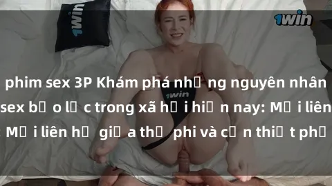 phim sex 3P Khám phá những nguyên nhân và hậu quả của sex bạo lực trong xã hội hiện nay: Mối liên hệ giữa thị phi và cần thiết phải ngăn chặn.