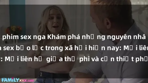 phim sex nga Khám phá những nguyên nhân và hậu quả của sex bạo lực trong xã hội hiện nay: Mối liên hệ giữa thị phi và cần thiết phải ngăn chặn.