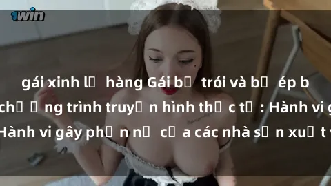 gái xinh lộ hàng Gái bị trói và bị ép buộc làm tình trong chương trình truyền hình thực tế: Hành vi gây phẫn nộ của các nhà sản xuất và người xem.