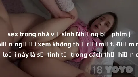 sex trong nhà vệ sinh Những bộ phim jav SM không che khiến người xem không thể rời mắt. Điểm nổi bật của thể loại này là sự tinh tế trong cách thể hiện cảm xúc và sự hấp dẫn của những cảnh quay.