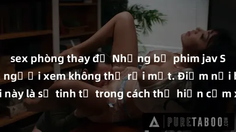 sex phòng thay đồ Những bộ phim jav SM không che khiến người xem không thể rời mắt. Điểm nổi bật của thể loại này là sự tinh tế trong cách thể hiện cảm xúc và sự hấp dẫn của những cảnh quay.