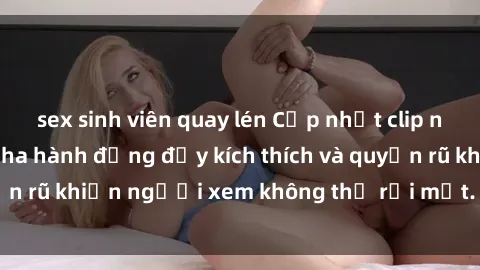 sex sinh viên quay lén Cập nhật clip nóng BDSM: Những pha hành động đầy kích thích và quyến rũ khiến người xem không thể rời mắt. Đừng bỏ lỡ!