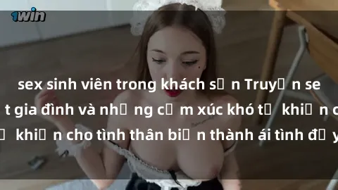 sex sinh viên trong khách sạn Truyện sex loạn luân: Bí mật gia đình và những cảm xúc khó tả khiến cho tình thân biến thành ái tình đầy nhiệt huyết