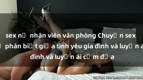 sex nữ nhân viên văn phòng Chuyện sex mẹ con: Sự phân biệt giữa tình yêu gia đình và luyến ái cấm địa