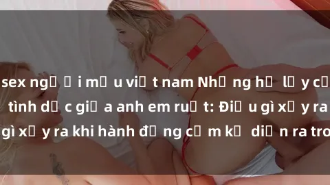 sex người mẫu việt nam Những hệ lụy của việc có quan hệ tình dục giữa anh em ruột: Điều gì xảy ra khi hành động cấm kỵ diễn ra trong gia đình?
