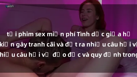 tải phim sex miễn phí Tình dục giữa họ hàng: Những sự kiện gây tranh cãi và đặt ra nhiều câu hỏi về đạo đức và quy định trong xã hội.