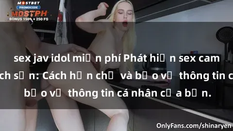 sex jav idol miễn phí Phát hiện sex camera ẩn trong khách sạn: Cách hạn chế và bảo vệ thông tin cá nhân của bạn.