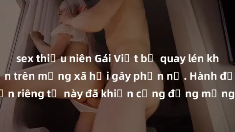 sex thiếu niên Gái Việt bị quay lén khi tắm, clip lan truyền trên mạng xã hội gây phẫn nộ. Hành động vi phạm quyền riêng tư này đã khiến cộng đồng mạng bức xúc và đòi trừng phạt thật nghiêm khắc.