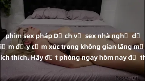 phim sex pháp Dịch vụ sex nhà nghỉ đẳng cấp: Trải nghiệm đầy cảm xúc trong không gian lãng mạn, đầy kích thích. Hãy đặt phòng ngay hôm nay để thỏa mãn khát khao của bạn!