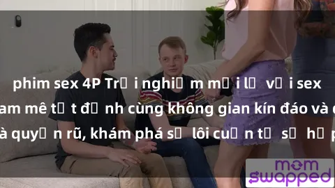 phim sex 4P Trải nghiệm mới lạ với sex phòng thay đồ: Đam mê tột đỉnh cùng không gian kín đáo và quyến rũ, khám phá sự lôi cuốn từ sự hấp dẫn của nơi này.