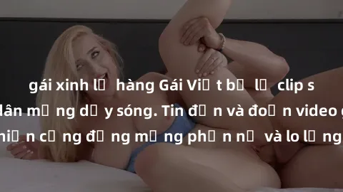 gái xinh lộ hàng Gái Việt bị lộ clip sex, scandal khiến dân mạng dậy sóng. Tin đồn và đoạn video gây chấn động, khiến cộng đồng mạng phẫn nộ và lo lắng. Bi kịch ẩn sau bức màn đen tối của thế giới ảo.