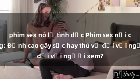 phim sex nô lệ tình dục Phim sex nơi công cộng: Đỉnh cao gây sốc hay thú vị đối với người xem?
