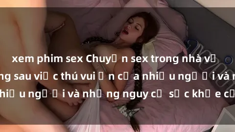 xem phim sex Chuyện sex trong nhà vệ sinh: Sự thật đằng sau việc thú vui ẩn của nhiều người và những nguy cơ sức khỏe cần lưu ý