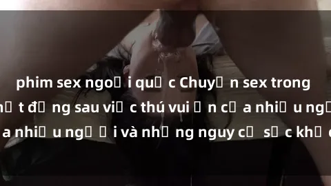 phim sex ngoại quốc Chuyện sex trong nhà vệ sinh: Sự thật đằng sau việc thú vui ẩn của nhiều người và những nguy cơ sức khỏe cần lưu ý