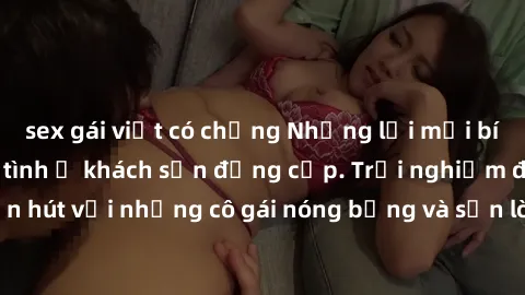 sex gái việt có chồng Những lời mời bí mật: Gái Việt làm tình ở khách sạn đẳng cấp. Trải nghiệm độc đáo và cuốn hút với những cô gái nóng bỏng và sẵn lòng thỏa mãn mọi nhu cầu của bạn.