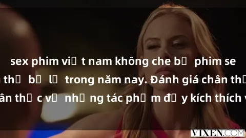 sex phim việt nam không che bộ phim sex  đáng xem không thể bỏ lỡ trong năm nay. Đánh giá chân thực về những tác phẩm đầy kích thích và hấp dẫn này.