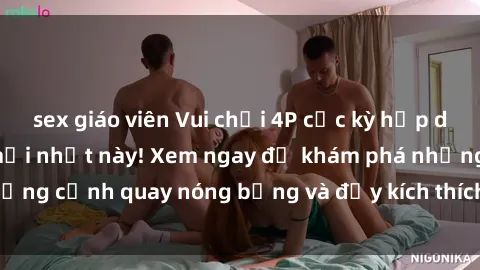 sex giáo viên Vui chơi 4P cực kỳ hấp dẫn trong phim sex mới nhất này! Xem ngay để khám phá những cảnh quay nóng bỏng và đầy kích thích của bộ phim này!
