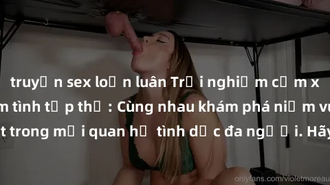 truyện sex loạn luân Trải nghiệm cảm xúc mới mẻ với làm tình tập thể: Cùng nhau khám phá niềm vui và sự mãnh liệt trong mối quan hệ tình dục đa người. Hãy thử ngay để biết cảm giác thú vị này!