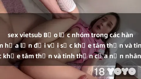 sex vietsub Bạo lực nhóm trong các hành vi tình dục: Hiểm họa lớn đối với sức khỏe tâm thần và tinh thần của nạn nhân.