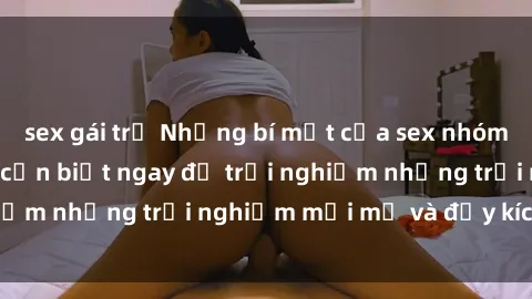 sex gái trẻ Những bí mật của sex nhóm không che mà bạn cần biết ngay để trải nghiệm những trải nghiệm mới mẻ và đầy kích thích.