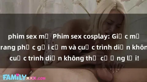 phim sex mỹ Phim sex cosplay: Giấc mơ  cùng những bộ trang phục gợi cảm và cuộc trình diễn không thể cưỡng lại!