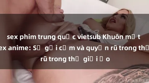 sex phim trung quốc vietsub Khuôn mặt cosplay sex anime: Sự gợi cảm và quyến rũ trong thế giới ảo