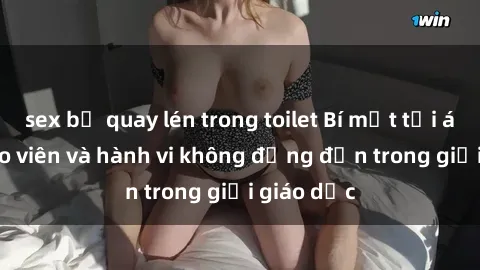 sex bị quay lén trong toilet Bí mật tội ác: Sex giáo viên và hành vi không đứng đắn trong giới giáo dục