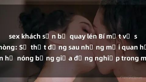 sex khách sạn bị quay lén Bí mật về sex nhân viên văn phòng: Sự thật đằng sau những mối quan hệ nóng bỏng giữa đồng nghiệp trong môi trường làm việc.