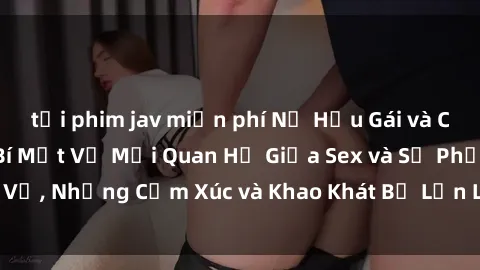 tải phim jav miễn phí Nữ Hầu Gái và Cuộc Sống Của Họ: Bí Mật Về Mối Quan Hệ Giữa Sex và Sự Phục Vụ, Những Cảm Xúc và Khao Khát Bị Lẫn Lộn Trong Lĩnh Vực Này.