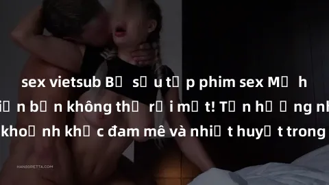 sex vietsub Bộ sưu tập phim sex Mỹ hot nhất năm nay khiến bạn không thể rời mắt! Tận hưởng những khoảnh khắc đam mê và nhiệt huyết trong các tác phẩm nóng bỏng này!