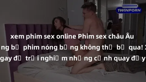 xem phim sex online Phim sex châu Âu đỉnh cao: Top những bộ phim nóng bỏng không thể bỏ qua! Xem ngay để trải nghiệm những cảnh quay đầy kích thích và cuồng nhiệt.