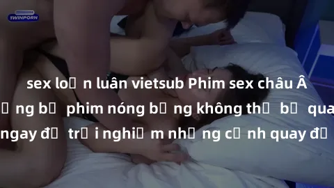 sex loạn luân vietsub Phim sex châu Âu đỉnh cao: Top những bộ phim nóng bỏng không thể bỏ qua! Xem ngay để trải nghiệm những cảnh quay đầy kích thích và cuồng nhiệt.