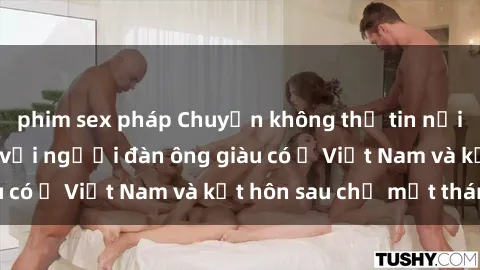 phim sex pháp Chuyện không thể tin nổi: Gái Tây quan hệ với người đàn ông giàu có ở Việt Nam và kết hôn sau chỉ một tháng