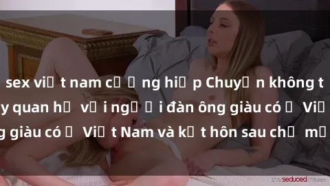 sex việt nam cưỡng hiếp Chuyện không thể tin nổi: Gái Tây quan hệ với người đàn ông giàu có ở Việt Nam và kết hôn sau chỉ một tháng