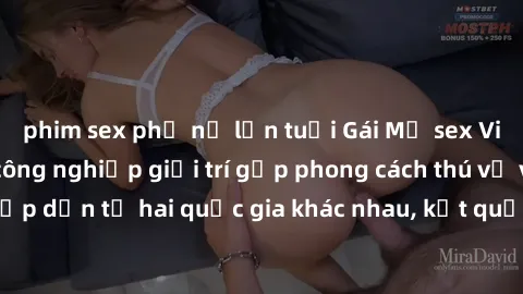 phim sex phụ nữ lớn tuổi Gái Mỹ sex Việt Nam: Khi nền công nghiệp giải trí gặp phong cách thú vị và hấp dẫn từ hai quốc gia khác nhau, kết quả thú vị không thể bỏ qua.