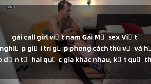 gái call girl việt nam Gái Mỹ sex Việt Nam: Khi nền công nghiệp giải trí gặp phong cách thú vị và hấp dẫn từ hai quốc gia khác nhau, kết quả thú vị không thể bỏ qua.