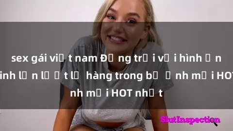 sex gái việt nam Động trời với hình ảnh gái xinh lần lượt lộ hàng trong bộ ảnh mới HOT nhất