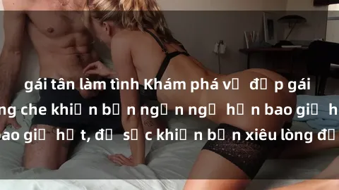 gái tân làm tình Khám phá vẻ đẹp gái Việt Nam nude không che khiến bạn ngẩn ngơ hơn bao giờ hết, đủ sức khiến bạn xiêu lòng đến ngất ngây