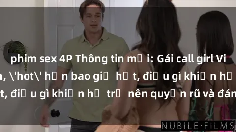 phim sex 4P Thông tin mới: Gái call girl Việt Nam đắt khách, 'hot' hơn bao giờ hết, điều gì khiến họ trở nên quyến rũ và đáng chú ý?