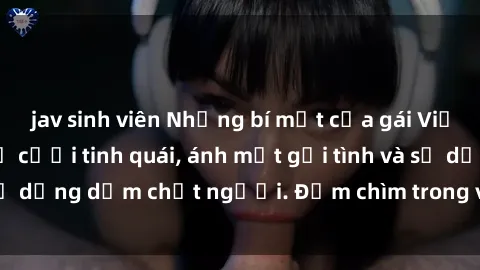 jav sinh viên Những bí mật của gái Việt Nam dâm đãng: Nụ cười tinh quái, ánh mắt gợi tình và sự dụng dẫm chết người. Đắm chìm trong vòng xoay đam mê!