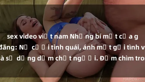 sex video việt nam Những bí mật của gái Việt Nam dâm đãng: Nụ cười tinh quái, ánh mắt gợi tình và sự dụng dẫm chết người. Đắm chìm trong vòng xoay đam mê!