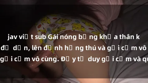 jav việt sub Gái nóng bỏng khỏa thân khiến mọi ánh nhìn đổ dồn, lên đỉnh hứng thú và gợi cảm vô cùng. Đầy tư duy gợi cảm và quyến rũ.