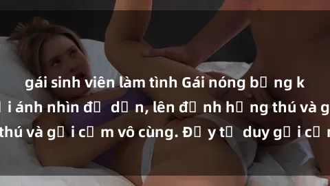 gái sinh viên làm tình Gái nóng bỏng khỏa thân khiến mọi ánh nhìn đổ dồn, lên đỉnh hứng thú và gợi cảm vô cùng. Đầy tư duy gợi cảm và quyến rũ.