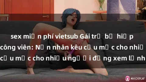 sex miễn phí vietsub Gái trẻ bị hiếp dâm bạo lực trong công viên: Nạn nhân kêu cứu mặc cho nhiều người đứng xem lạnh lùng