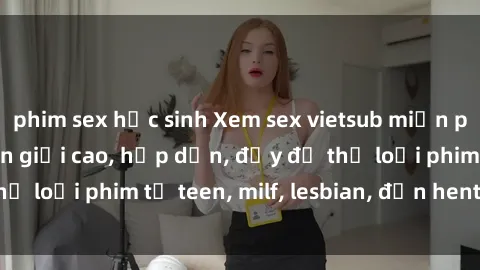 phim sex học sinh Xem sex vietsub miễn phí tại nhà, độ phân giải cao, hấp dẫn, đầy đủ thể loại phim từ teen, milf, lesbian, đến hentai và jav.