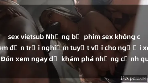 sex vietsub Những bộ phim sex không che HD đỉnh cao, đem đến trải nghiệm tuyệt vời cho người xem.Đón xem ngay để khám phá những cảnh quay đẹp mắt và kích thích.