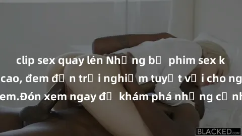 clip sex quay lén Những bộ phim sex không che HD đỉnh cao, đem đến trải nghiệm tuyệt vời cho người xem.Đón xem ngay để khám phá những cảnh quay đẹp mắt và kích thích.